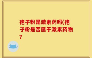 孢子粉是激素药吗(孢子粉是否属于激素药物？