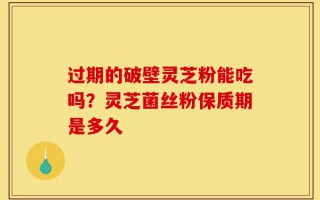 过期的破壁灵芝粉能吃吗？灵芝菌丝粉保质期是多久