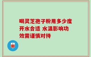 喝灵芝孢子粉用多少度开水合适 水温影响功效需谨慎对待