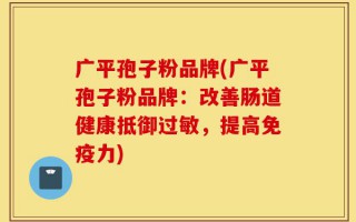 广平孢子粉品牌(广平孢子粉品牌：改善肠道健康抵御过敏，提高免疫力)