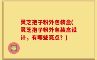 灵芝孢子粉外包装盒(灵芝孢子粉外包装盒设计，有哪些亮点？)