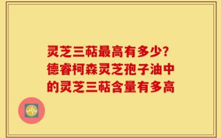 灵芝三萜最高有多少？德睿柯森灵芝孢子油中的灵芝三萜含量有多高