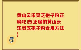 黄山云乐灵芝孢子粉正确吃法(正确的黄山云乐灵芝孢子粉食用方法)