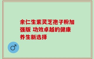 余仁生紫灵芝孢子粉加强版 功效卓越的健康养生新选择