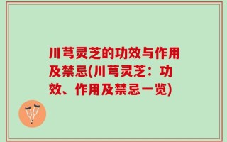 川芎灵芝的功效与作用及禁忌(川芎灵芝：功效、作用及禁忌一览)