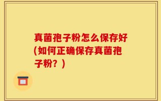 真菌孢子粉怎么保存好(如何正确保存真菌孢子粉？)
