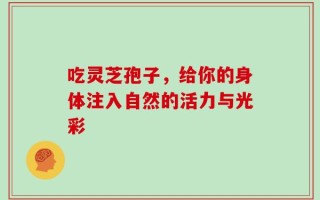 吃灵芝孢子，给你的身体注入自然的活力与光彩