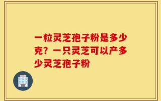 一粒灵芝孢子粉是多少克？一只灵芝可以产多少灵芝孢子粉