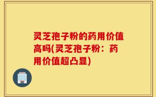 灵芝孢子粉的药用价值高吗(灵芝孢子粉：药用价值超凸显)