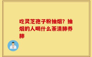 吃灵芝孢子粉抽烟？抽烟的人喝什么茶清肺养肺