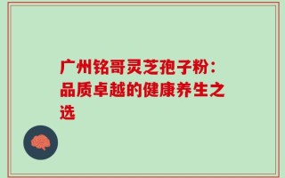 广州铭哥灵芝孢子粉：品质卓越的健康养生之选