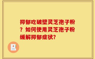 抑郁吃破壁灵芝孢子粉？如何使用灵芝孢子粉缓解抑郁症状？