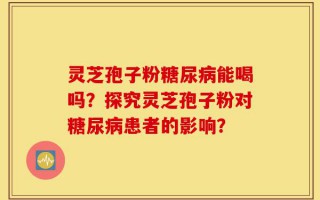 灵芝孢子粉糖尿病能喝吗？探究灵芝孢子粉对糖尿病患者的影响？