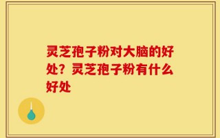 灵芝孢子粉对大脑的好处？灵芝孢子粉有什么好处