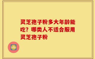 灵芝孢子粉多大年龄能吃？哪类人不适合服用灵芝孢子粉
