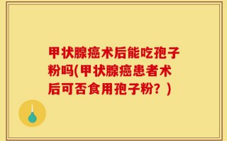 甲状腺癌术后能吃孢子粉吗(甲状腺癌患者术后可否食用孢子粉？)