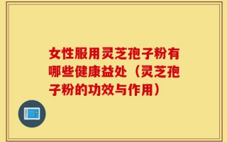 女性服用灵芝孢子粉有哪些健康益处（灵芝孢子粉的功效与作用）