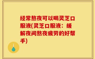 经常熬夜可以喝灵芝口服液(灵芝口服液：缓解夜间熬夜疲劳的好帮手)