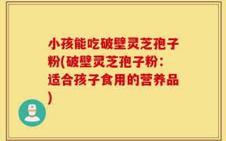 小孩能吃破壁灵芝孢子粉(破壁灵芝孢子粉：适合孩子食用的营养品)