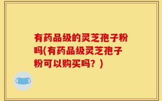 有药品级的灵芝孢子粉吗(有药品级灵芝孢子粉可以购买吗？)
