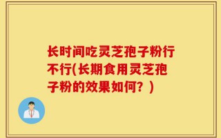 长时间吃灵芝孢子粉行不行(长期食用灵芝孢子粉的效果如何？)