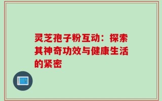 灵芝孢子粉互动：探索其神奇功效与健康生活的紧密