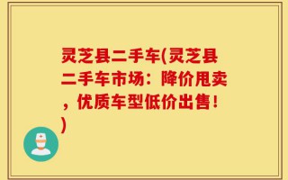 灵芝县二手车(灵芝县二手车市场：降价甩卖，优质车型低价出售！)