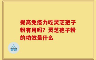 提高免疫力吃灵芝孢子粉有用吗？灵芝孢子粉的功效是什么