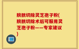 膀胱切除灵芝孢子粉(膀胱切除术后可服用灵芝孢子粉——专家建议)