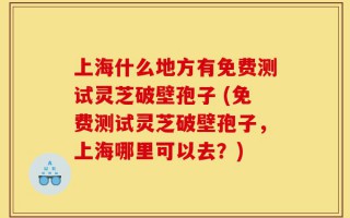 上海什么地方有免费测试灵芝破壁孢子 (免费测试灵芝破壁孢子，上海哪里可以去？)