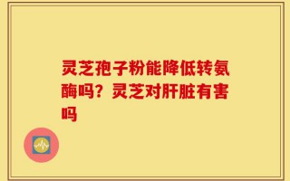 灵芝孢子粉能降低转氨酶吗？灵芝对肝脏有害吗