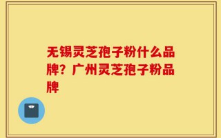 无锡灵芝孢子粉什么品牌？广州灵芝孢子粉品牌
