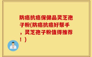 防癌抗癌保健品灵芝孢子粉(防癌抗癌好帮手，灵芝孢子粉值得推荐！)