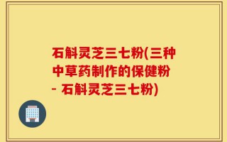 石斛灵芝三七粉(三种中草药制作的保健粉 - 石斛灵芝三七粉)