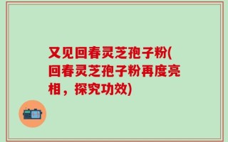 又见回春灵芝孢子粉(回春灵芝孢子粉再度亮相，探究功效)