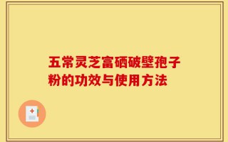 五常灵芝富硒破壁孢子粉的功效与使用方法