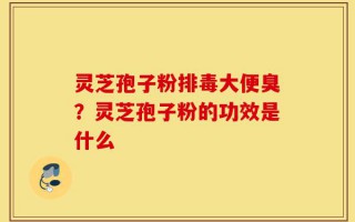 灵芝孢子粉排毒大便臭？灵芝孢子粉的功效是什么