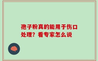 孢子粉真的能用于伤口处理？看专家怎么说