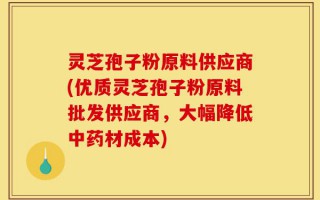 灵芝孢子粉原料供应商(优质灵芝孢子粉原料批发供应商，大幅降低中药材成本)