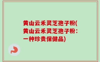 黄山云禾灵芝孢子粉(黄山云禾灵芝孢子粉：一种珍贵保健品)