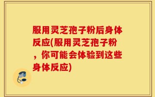 服用灵芝孢子粉后身体反应(服用灵芝孢子粉，你可能会体验到这些身体反应)