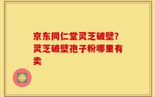 京东同仁堂灵芝破壁？灵芝破壁孢子粉哪里有卖