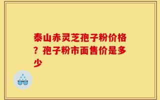 泰山赤灵芝孢子粉价格？孢子粉市面售价是多少