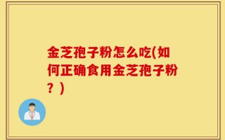 金芝孢子粉怎么吃(如何正确食用金芝孢子粉？)