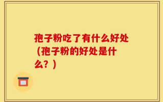 孢子粉吃了有什么好处 (孢子粉的好处是什么？)