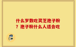 什么岁数吃灵芝孢子粉？孢子粉什么人适合吃