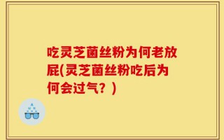 吃灵芝菌丝粉为何老放屁(灵芝菌丝粉吃后为何会过气？)