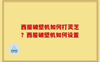 西屋破壁机如何打灵芝？西屋破壁机如何设置
