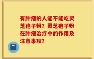 有肿瘤的人能不能吃灵芝孢子粉？灵芝孢子粉在肿瘤治疗中的作用及注意事项？