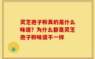 灵芝孢子粉真的是什么味道？为什么都是灵芝孢子粉味道不一样